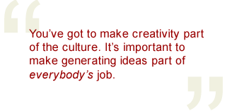 You've got to make creativity part of the culture.  It's important to make generating ideas part of everybody's job.